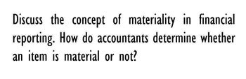 Discuss the concept of materiality in financial
reporting. How do accountants determine whether
an item is material or not?