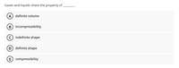 Gases and liquids share the property of
definite volume
(B) incompressibility
(c) indefinite shape
definite shape
(E) compressibility
