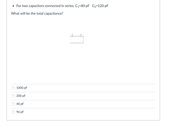 ● For two capacitors connected in series, C₁=80 pF C₂=120 pF
What will be the total capacitance?
1000 pF
200 pF
40 pF
96 pF