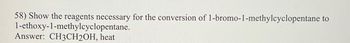 58) Show the reagents necessary for the conversion of 1-bromo-1-methylcyclopentane to
1-ethoxy-1-methylcyclopentane.
Answer: CH3CH2OH, heat