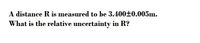 A distance R is measured to be 3.400±0.005m.
What is the relative uncertainty in R?
