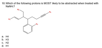 10. Which of the following protons is MOST likely to be abstracted when treated with
NaNHz?
H₁
a. H4
b. H3
C. H2
d. H1
H₂-
H3
H4