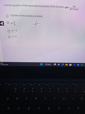 Find the equation of the horizontal asymptote of the function g(x)= 5x²
2x²² +7x+3
SC
O
79°F
Mostly cloudy
!
1
Oy=-3
O y = 0
O
f(x) has no Horizontal asymptote
Q
y
F2
@
2
W
F3
Q
#M
3
E
$
4
F5
R
%
5
A S D F
F6
O Search
.
T
F7
^
6
Y
F8
&
7
F9
U
*
8
G H J
F10
(
9
F11
K
(
)
O
0