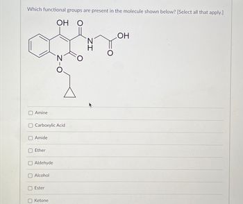 Which functional groups are present in the molecule shown below? [Select all that apply.]
ОН O
Amine
Carboxylic Acid
Amide
Ether
O Aldehyde
Alcohol
Ester
N
Ketone
N
LOH