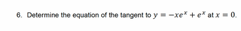 6. Determine the equation of the tangent to y
=
-xe* + e* at x = 0.