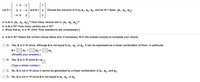 1 0
- 2
1
Let A =
0 3
and b =
Denote the columns of A by a,, a2, a3, and let W = Span (a1, a2, a3}.
- 4
%3D
-4 6
2
a. Is b in fa,, a2, az}? How many vectors are in {a1, a2, az}?
|
b. Is b in W? How many vectors are in W?
c. Show that a, is in W. [Hint: Row operations are unnecessary.]
b. Is b in W? Select the correct choice below and, if necessary, fill in the answer box(es) to complete your choice.
O A. Yes, b is in W since, although b is not equal to a,, a2, or a3, it can be expressed as a linear combination of them. In particular,
Da, +
a2 + (
b =
az
(Simplify your answers.)
O B. Yes, b is in W sinceb= a
(Type a whole number.)
O C. No, b is not in W since it cannot be generated by a linear combination of a,, a,,
and
az.
O D. No, b is not in W since b is not equal to a1, a2, or a3.
