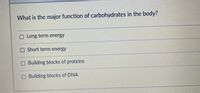 What is the major function of carbohydrates in the body?
O Long term energy
n Short term energy
O Building blocks of proteins
O Building blocks of DNA
