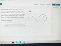 A solid 0.4750 kg ball rolls without slipping down a track toward a vertical loop of radius \( R = 0.7350 \, \text{m} \). What minimum translational speed \( v_{\text{min}} \) must the ball have when it is at height \( H = 1.111 \, \text{m} \) above the bottom of the loop in order to complete the loop without falling off the track?

Assume that the radius of the ball itself is much smaller than the loop radius \( R \). Use \( g = 9.810 \, \text{m/s}^2 \) for the acceleration due to gravity.

\[
v_{\text{min}} = \boxed{5.177} \, \text{m/s}
\]
*Incorrect*

**Diagram Explanation:**

- The diagram on the right shows a track with a vertical loop. The loop's radius is labeled \( R \).
- The height \( H \) is marked above the bottom of the loop to indicate the initial position of the ball.
- The diagram is labeled as "Figure is not to scale."

The problem involves calculating the minimum speed needed for a ball to successfully complete a loop, utilizing principles of physics such as gravitational acceleration and energy conservation.