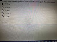 For which of the following species are the dispersion forces strongest? Choose best answer.
C7H 16
O C4H 10
O C6H 14
O C 14H 30
O C5H 12
Previous
