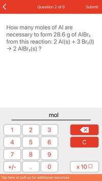 Question 2 of 6
Submit
How many moles of Al are
necessary to form 28.6 g of AlIBr3
from this reaction: 2 Al(s) + 3 Br2(1)
→ 2 AIBR3(s) ?
mol
1
2
3
4
6.
C
7
8
+/-
х 100
Tap here or pull up for additional resources
LO
