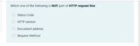 Which one of the following is NOT part of HTTP request line:
Status Code
O HTTP version
Document address
O Request Method

