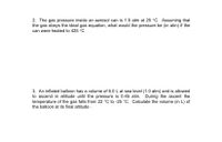 **2.** The gas pressure inside an aerosol can is 1.5 atm at 25 °C. Assuming that the gas obeys the ideal gas equation, what would the pressure be (in atm) if the can were heated to 425 °C?

**3.** An inflated balloon has a volume of 6.0 L at sea level (1.0 atm) and is allowed to ascend in altitude until the pressure is 0.45 atm. During the ascent the temperature of the gas falls from 22 °C to -25 °C. Calculate the volume (in L) of the balloon at its final altitude.