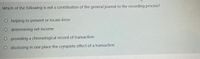 Which of the following is not a contribution of the general journal to the recording process?
O helping to prevent or locate érror
O determining net income
O providing a chronological record of transaction
O disclosing in one place the complete effect of a transaction
