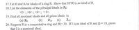 17. Let H and K be ideals of a ring R. Show that HNK is an ideal of R.
18. List the elements of the principal ideals in Zg:
<2>; <6>; <3>; <5>.
19. Find all maximal ideals and all prime ideals in
(b)
(a) Z8
Z10
(c)
Z12
20. Suppose R is a commutative ring and R= 30. If I is an ideal of R and |I = 10, prove
that I is a maximal ideal.
