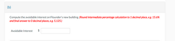 (b)

Compute the avoidable interest on Flounder’s new building. *(Round intermediate percentage calculations to 1 decimal place, e.g., 15.6%, and final answer to 0 decimal places, e.g., 5,125.)*

**Avoidable Interest:** $ [Input Box]