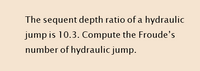 The sequent depth ratio of a hydraulic
jump is 10.3. Compute the Froude's
number of hydraulic jump.
