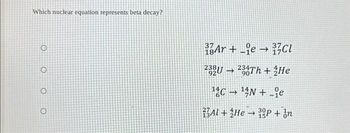 Which nuclear equation represents beta decay?
O
O
O
37
Ar+eCl
232U-234Th + 2He
C¹N+e
Al+HeP + in