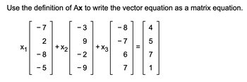 Use the definition of Ax to write the vector equation as a matrix equation.
X1
7
2
- 8
-5
+ X2
- 3
9
-2
-9
+ X3
-8
-7
6
7
4
5
7
] [₁
1