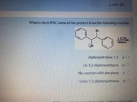 أخل اختياري
What is the IUPAC name of the product from the following reaction
Br
2 КОН,
ethanol
diphenylethyne-1,2 .a O
cis-1,2-diphenylethene b O
No reaction will take place .c O
trans-1,2-diphenylethene .d O
truofor a meso.compound
