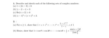 1. Describe and sketch each of the following sets of complex numbers:
(a) 1 |2z8| < 6
(b) |z-2-i = 3
(c) Re(iz + 2) >0
(d) |z1|²+z+i|² < 2.
2. :
(a) For n ≥ 1, show that 1+z+2²+...+z =
1-27,2/1
(b) Hence, show that 1 + cos 0 + cos 20+...+ cos no = 1/2+
#1
sin(n+1)
2 sin