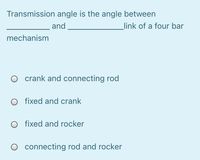 Transmission angle is the angle between
and
link of a four bar
mechanism
O crank and connecting rod
fixed and crank
O fixed and rocker
O connecting rod and rocker
