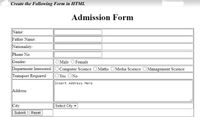 Create the Following Form in HTML
Admission Form
Name:
Father Name:
Nationality:
Phone No:
Gender:
OMale OFemale
Department Interested:OComputer Science OMaths OMedia Science
Management Science
Transport Required:
OYes ONo
Insert Address Here
Address
City
Select City v
Submit
Reset
