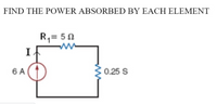 FIND THE POWER ABSORBED BY EACH ELEMENT
R,= 50
I
6 A
0.25 S
