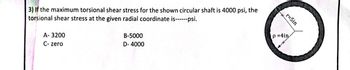 3) If the maximum torsional shear stress for the shown circular shaft is 4000 psi, the
torsional shear stress at the given radial coordinate is------psi.
A-3200
C-zero
B-5000
D-4000
r=5in
p=4in
+