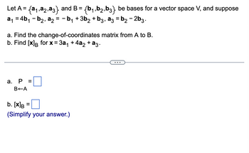 Let A = {a₁,a2,a3} and B = {b₁,b2,b3} be bases for a vector space V, and suppose
a₁ = 4b₁ b₂, a₂ = − b₁ + 3b₂ + b3, a3 = b₂ − 2b3.
a. Find the change-of-coordinates matrix from A to B.
b. Find [x] for x = 3a₁ +4a₂ + a3.
a. P =
B+A
b. [x]B
(Simplify your answer.)
=