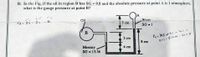 B: In the Fig, if the oil in region B has SG = 0.8 and the absolute pressure at point A is 1 atmosphere,
what is the gauge pressure at point B?
%3D
Oi!
Water
PA= 35- 85
S cm
SG - 1
3 ст
Pa+ as hi -hs=
8 cm
51) - 813.16 - 3x0.8
Mercury
4 cm
SG - 13.56
%3D
