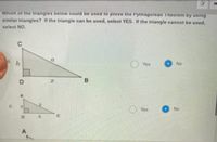 Which of the trangles below could be used to prove the Pythagorean Theorem by usıng
similar triangles? If the triangle can be used, select YES. If the triangle cannot be used,
select NO.
h
Yes
No
Yes
No
D.
