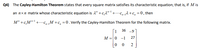 Q4) The Cayley-Hamilton Theorem states that every square matrix satisfies its characteristic equation; that is, if M is
an nxn matrix whose characteristic equation is 2" +c,2"-1 +..cp-2 +c, = 0, then
M" +c,M"+...c,M +c, = 0. Verify the Cayley-Hamilton Theorem for the following matrix.
36 -9
M =|0 -1
27
|0 0
2
