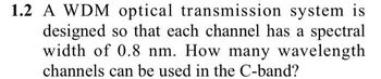 1.2 A WDM optical transmission system is
designed so that each channel has a spectral
width of 0.8 nm. How many wavelength
channels can be used in the C-band?