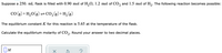 Suppose a 250. mL flask is filled with 0.90 mol of H,O, 1.2 mol of CO, and 1.5 mol of H,. The following reaction becomes possible:
CO (g)+ H,O(g)=CO,(g)+H,(g)
The equilibrium constant K for this reaction is 5.65 at the temperature of the flask.
Calculate the equilibrium molarity of CO,. Round your answer to two decimal places.
2'
OM
