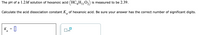 The pH of a 1.2M solution of hexanoic acid (HC H,,0,) is measured to be 2.39.
Calculate the acid dissociation constant K, of hexanoic acid. Be sure your answer has the correct number of significant digits.
K
a
x10
