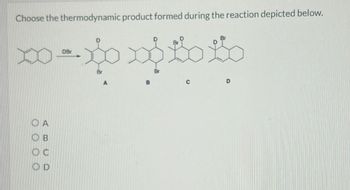 Choose the thermodynamic product formed during the reaction depicted below.
DBr
tott
Br
A
B
Br
C
D
OA
OB
Oc
OD