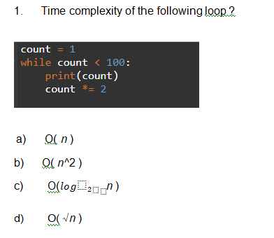Time complexity of the following loop 2
1.
count = 1
while count < 100:
print(count)
count *= 2
O( n)
a)
O( n^2)
b)
O(log n)
c)
O(Vn)
d)
