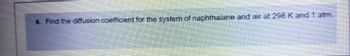 6. Find the diffusion coefficient for the system of naphthalane and air at 298 K and 1 atm,