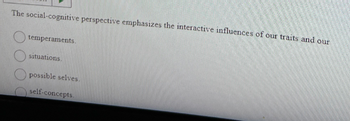 The social-cognitive perspective emphasizes the interactive influences of our traits and our
temperaments.
situations.
possible selves.
self-concepts.