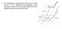 9. The magnitude of the two forces shown are P = 80 N
and Q = 110 N. Determine the magnitude of the
combined moment of P and Q about point O and the
Q
direction cosines of this moment vector.
240 mm
40°
90 mm
