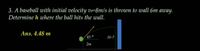 3. A baseball with initial velocity v=8m/s is thrown to wall 6m away.
Determine h where the ball hits the wall.
Ans. 4.48 m
45
H-?
2m
