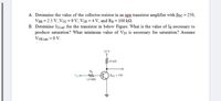 A. Detemine the value of the collector resistor in an npn transistor amplifier with Bpc = 250,
VBB = 2.5 V, Vcc = 9 V, VCE = 4 V, and Rg = 100 k2.
B. Detemine Ic(sat) for the transistor in below Figure. What is the value of Is necessary to
produce saturation? What minimum value of VIN is necessary for saturation? Assume
VCE(sat) = 0 V.
%3D
+5 V
10 kN
Rg
VINO
BDC = 150
1.0 MN
