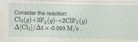 Consider the reaction:
Cl2(g)+3F, (g)→2CIF; (g)
A[Cl2]/At = -0.093 M/s.
