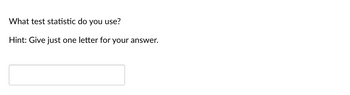 What test statistic do you use?
Hint: Give just one letter for your answer.