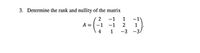 3. Determine the rank and nullity of the matrix
2
-1
1
-1
A = -1 -1
1
4
1 -3 -3,
