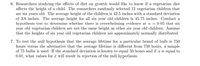 6. Researchers studying the effects of diet on growth would like to know if a vegetarian diet
affects the height of a child. The researchers randomly selected 12 vegetarian children that
are six years old. The average height of the children is 42.5 inches with a standard deviation
of 3.8 inches. The average height for all six year old children is 45.75 inches. Conduct a
hypothesis test to determine whether there is overwhelming evidence at a = 0.05 that six
year old vegetarian children are not the same height as other six year old children. Assume
that the heights of six year old vegetarian children are approximately normally distributed.
7. To test the null hypothesis that the average lifetime for a particular brand of bulb is 750
hours versus the alternative that the average lifetime is different from 750 hours, a sample
of 75 bulbs is used. If the standard deviation is known to equal 50 hours and if a is equal to
0.01, what values for a will result in rejection of the null hypothesis.
