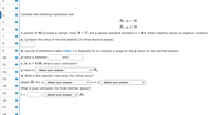 2.
3.
4.
Consider the following hypothesis test:
Но: и
= 18
Ha: µ # 18
6.
A sample of 48 provided a sample mean x = 17 and a sample standard deviations =
4.4. Enter negative values as negative numbers.
7.
a. Compute the value of the test statistic (to three decimal places).
8.
9.
b. Use the t distribution table (Table 2 in Appendix B) to compute a range for the p-value (to two decimal places).
10.
p-value is between
and
C. At α -
0.05, what is your conclusion?
11.
p-value is
- Select your answer -
v Ho.
12.
d. What is the rejection rule using the critical value?
13.
Reject Ho if t is
- Select your answer -
V or t is
- Select your answer -
14.
What is your conclusion (to three decimal places)?
15.
t =
- Select your answer - v Họ.
16.
17.
18
5.
