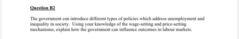 The government can introduce different types of policies which address unemployment and
inequality in society. Using your knowledge of the wage-setting and price-setting
mechanisms, explain how the government can influence outcomes in labour markets.
