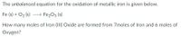 The unbalanced equation for the oxidation of metallic iron is given below.
Fe (s) + O2 (s)
> Fe203 (s)
How many moles of Iron (III) Oxide are formed from 7moles of Iron and 6 moles of
Oxygen?
