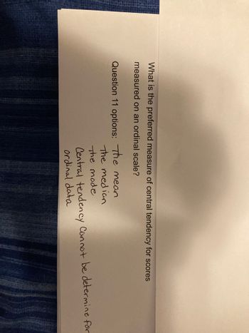 What is the preferred measure of central tendency for scores
measured on an ordinal scale?
Question 11 options: The mean
The median
The mode
Central tendency cannot be determine for
ordinal data